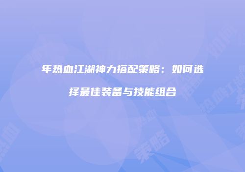 年热血江湖神力搭配策略:如何选择最佳装备与技能组合