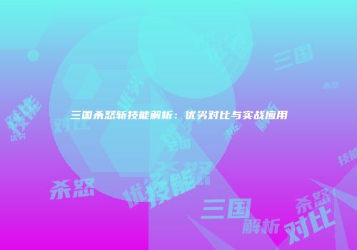 三国杀怒斩技能解析：优劣对比与实战应用