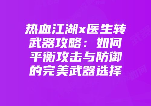 热血江湖x医生转武器攻略：如何平衡攻击与防御的完美武器选择