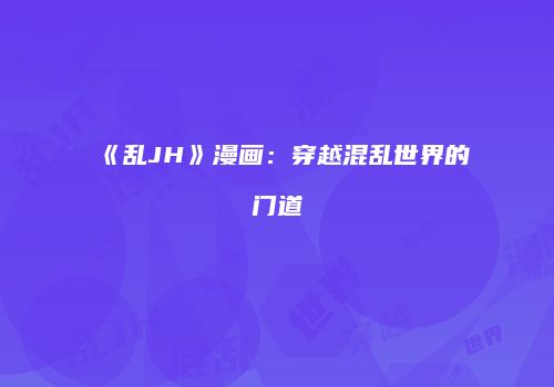 《乱JH》漫画：穿越混乱世界的门道