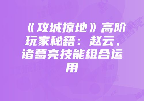 《攻城掠地》高阶玩家秘籍：赵云、诸葛亮技能组合运用