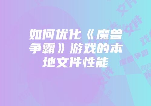 如何优化《魔兽争霸》游戏的本地文件性能
