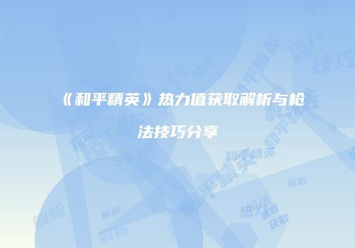《和平精英》热力值获取解析与枪法技巧分享