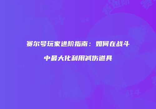 赛尔号玩家进阶指南：如何在战斗中最大化利用减伤道具