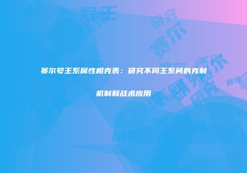 赛尔号王系属性相克表：研究不同王系间的克制机制和战术应用