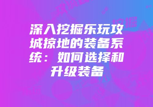深入挖掘乐玩攻城掠地的装备系统:如何选择和升级装备