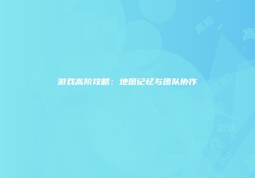 游戏高阶攻略：地图记忆与团队协作