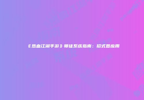 《热血江湖手游》师徒系统指南：招式图应用