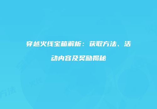 穿越火线宝箱解析：获取方法、活动内容及奖励揭秘