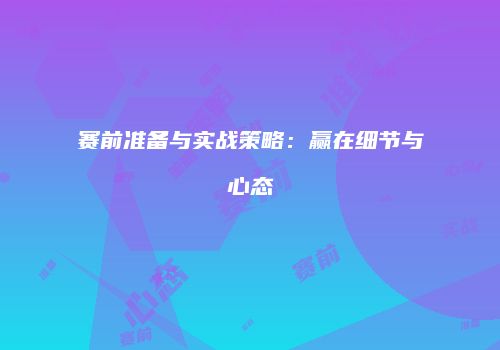 赛前准备与实战策略：赢在细节与心态