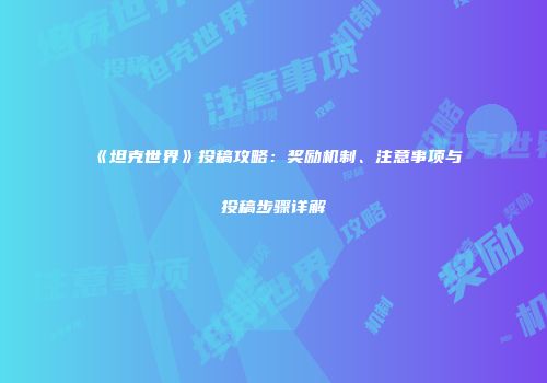 《坦克世界》投稿攻略：奖励机制、注意事项与投稿步骤详解