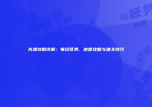 光遇攻略详解：每日任务、地图攻略与通关技巧