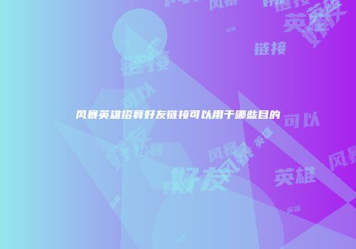 风暴英雄招募好友链接可以用于哪些目的