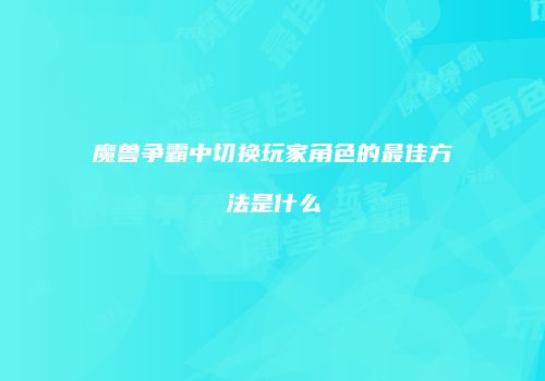魔兽争霸中切换玩家角色的最佳方法是什么
