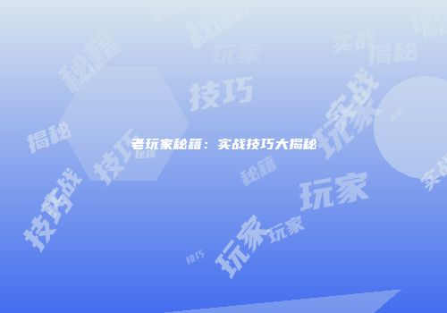 老玩家秘籍：实战技巧大揭秘