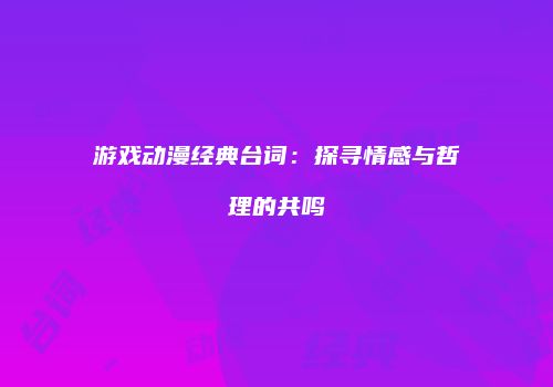 游戏动漫经典台词：探寻情感与哲理的共鸣