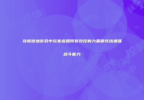 攻城掠地游戏中玩家应如何有效控制力量属性以增强战斗能力