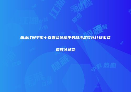 热血江湖手游中有哪些隐藏任务和挑战可以让玩家获得额外奖励
