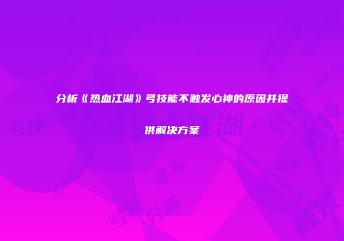分析《热血江湖》弓技能不触发心神的原因并提供解决方案