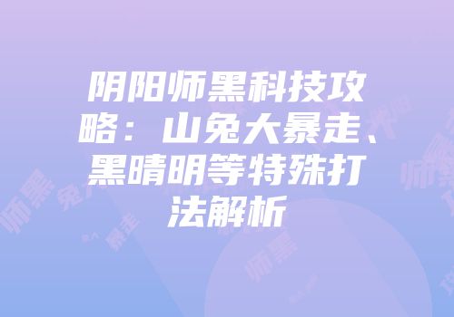 阴阳师黑科技攻略：山兔大暴走、黑晴明等特殊打法解析