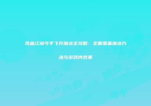 热血江湖弓手飞升加点全攻略：全面覆盖加点方法与游戏内效果
