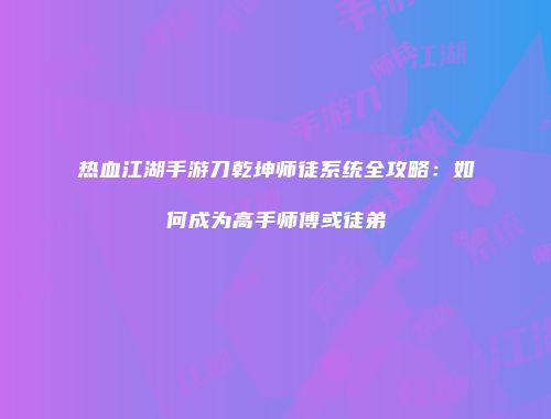 热血江湖手游刀乾坤师徒系统全攻略：如何成为高手师傅或徒弟
