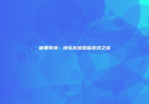 糖果奇缘：快乐友谊甜蜜游戏之旅