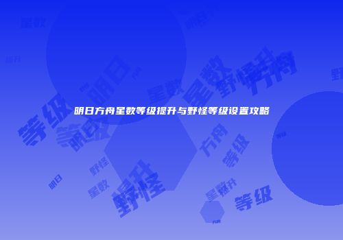 明日方舟星数等级提升与野怪等级设置攻略