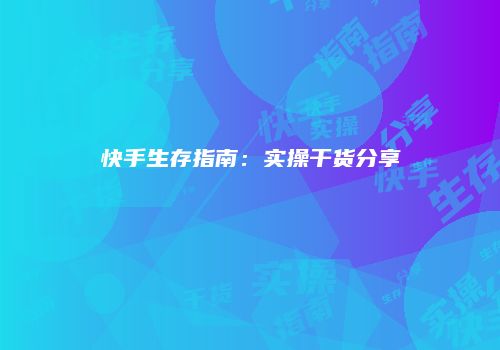 快手生存指南：实操干货分享