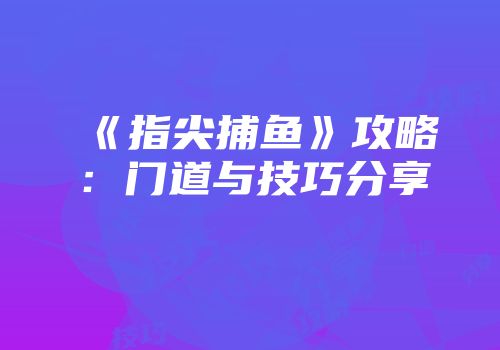 《指尖捕鱼》攻略：门道与技巧分享