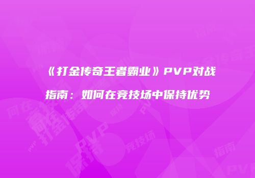 《打金传奇王者霸业》PVP对战指南：如何在竞技场中保持优势