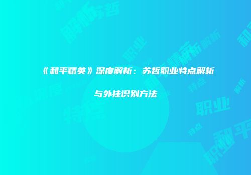 《和平精英》深度解析：苏哲职业特点解析与外挂识别方法