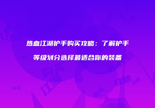 热血江湖护手购买攻略：了解护手等级划分选择最适合你的装备