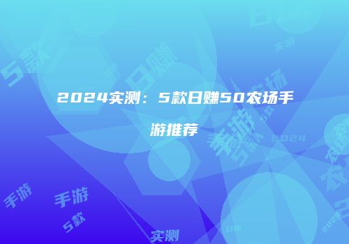 2024实测：5款日赚50农场手游推荐