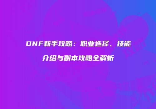 DNF新手攻略：职业选择、技能介绍与副本攻略全解析