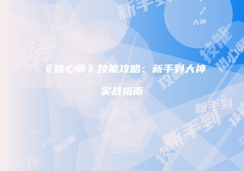 《猎心师》技能攻略：新手到大神实战指南