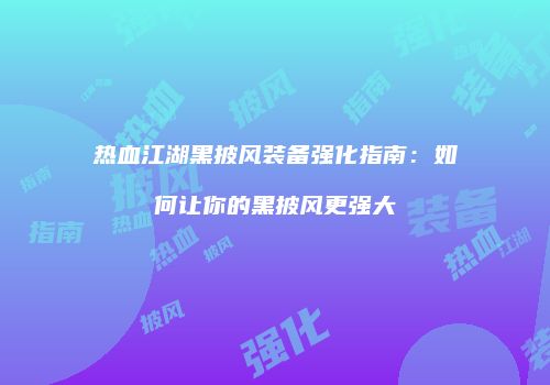 热血江湖黑披风装备强化指南：如何让你的黑披风更强大