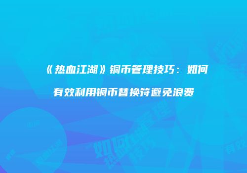《热血江湖》铜币管理技巧：如何有效利用铜币替换符避免浪费