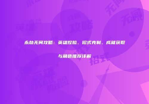 永劫无间攻略：英雄捏脸、招式克制、成就获取与角色推荐详解
