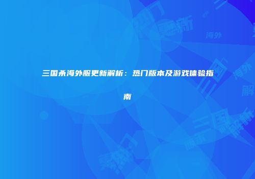 三国杀海外服更新解析：热门版本及游戏体验指南