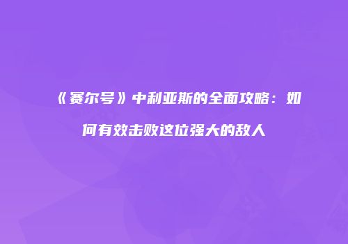 《赛尔号》中利亚斯的全面攻略：如何有效击败这位强大的敌人