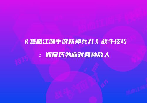 《热血江湖手游新神兵刀》战斗技巧:如何巧妙应对各种敌人