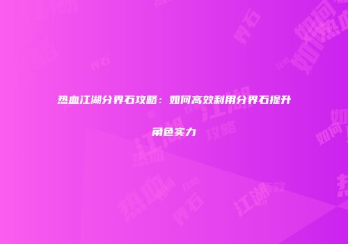 热血江湖分界石攻略:如何高效利用分界石提升角色实力