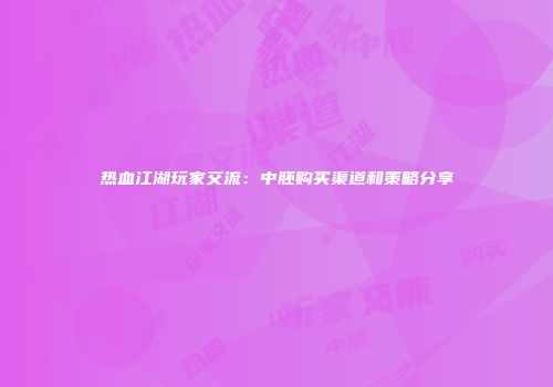 热血江湖玩家交流：中胚购买渠道和策略分享