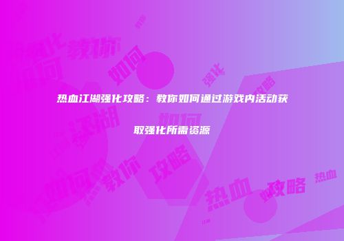 热血江湖强化攻略：教你如何通过游戏内活动获取强化所需资源