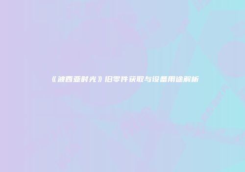 《波西亚时光》旧零件获取与设备用途解析