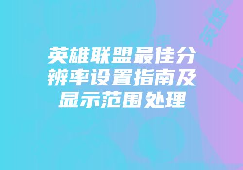 英雄联盟最佳分辨率设置指南及显示范围处理