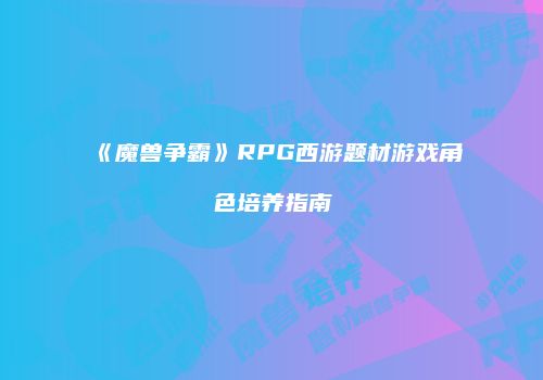 《魔兽争霸》RPG西游题材游戏角色培养指南