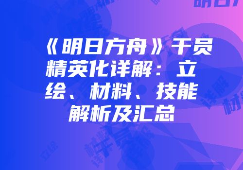 《明日方舟》干员精英化详解：立绘、材料、技能解析及汇总