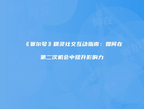 《赛尔号》精灵社交互动指南：如何在第二次机会中提升影响力